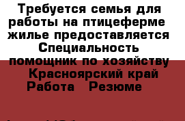 Требуется семья для работы на птицеферме. жилье предоставляется › Специальность ­ помощник по хозяйству - Красноярский край Работа » Резюме   